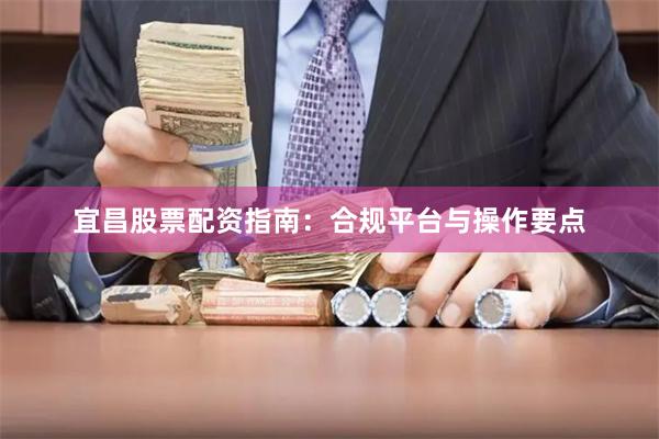 宜昌股票配资指南：合规平台与操作要点