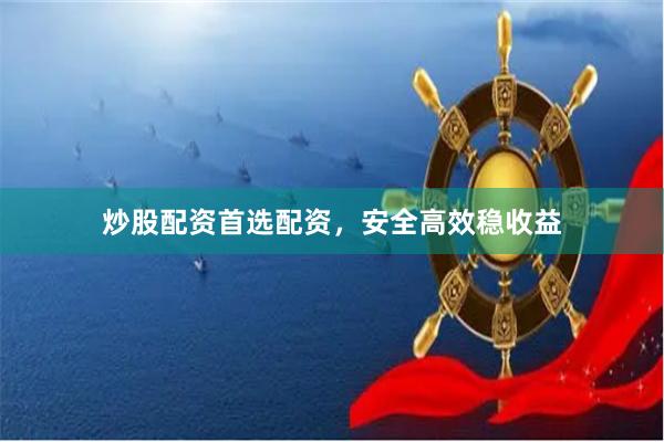 炒股配资首选配资，安全高效稳收益