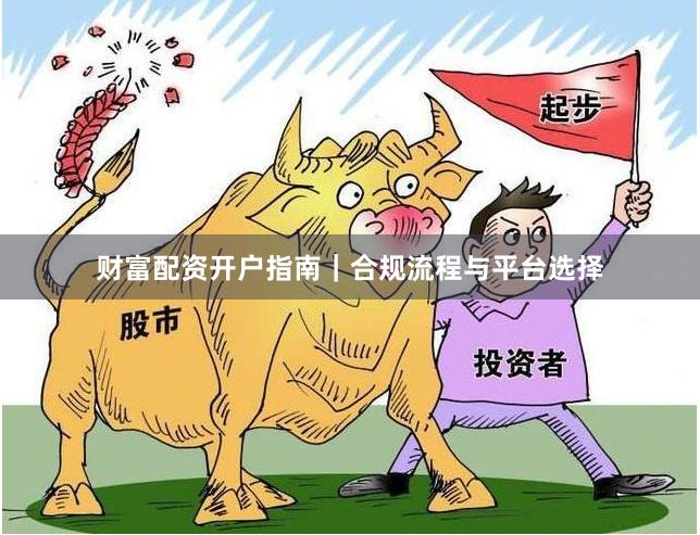 财富配资开户指南｜合规流程与平台选择