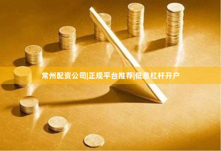 常州配资公司|正规平台推荐|低息杠杆开户