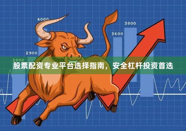 股票配资专业平台选择指南，安全杠杆投资首选
