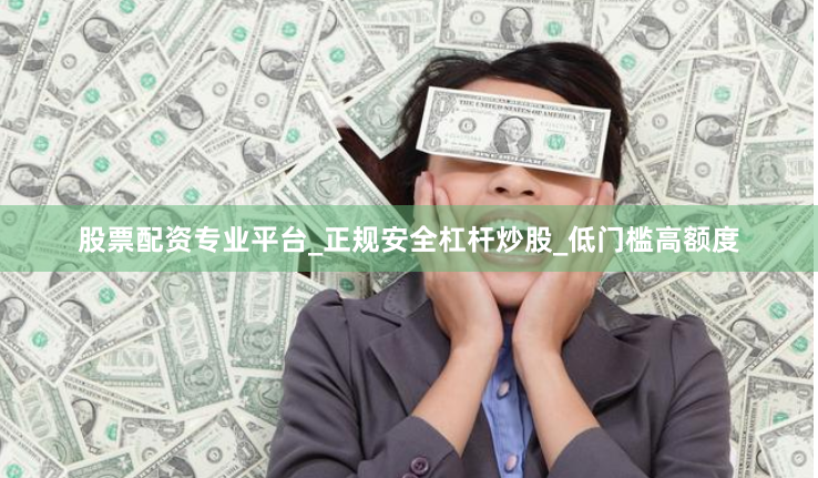 股票配资专业平台_正规安全杠杆炒股_低门槛高额度